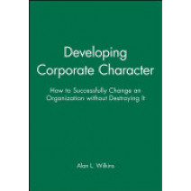 Developing Corporate Character: How to Successfully Change an Organization without Destroying It
